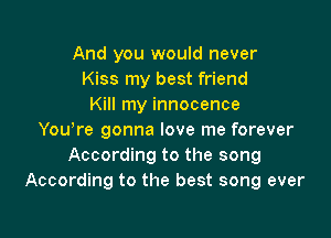 And you would never
Kiss my best friend
Kill my innocence

Youyre gonna love me forever
According to the song
According to the best song ever