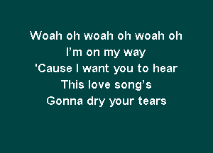 Woah oh woah oh woah oh
Pm on my way
'Cause I want you to hear

This love songs
Gonna dry your tears