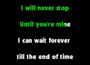 I will never stop

Until you're mine
I can wait forever

till the end of time