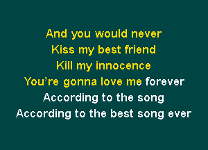 And you would never
Kiss my best friend
Kill my innocence

Youyre gonna love me forever
According to the song
According to the best song ever