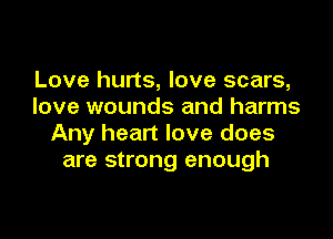 Love hurts, love scars,
love wounds and harms

Any heart love does
are strong enough