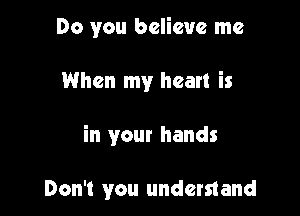 Do you believe me

When my heart is

in your hands

Don't you understand