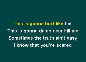 This is gonna hurt like hell

This is gonna damn near kill me
Sometimes the truth ainw easy
I know that you're scared