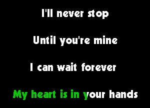 I'll never stop
Until you're mine

I can wait forever

My heart is in your hands