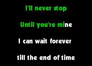 I'll never stop

Until you're mine

I can wait forever

till the end of time