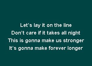 Lefs lay it on the line

Don't care if it takes all night
This is gonna make us stronger
lt,s gonna make forever longer