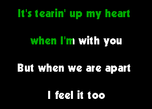 It's tearin' up my heart

when I'm with you
But when we are apart

I feel it too