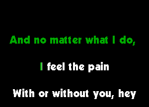 And no matter what I do,

I feel the pain

With or without you, hey