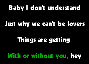 Baby I don't understand
Just why we can't be lovers

Things are getting

With or without you, hey