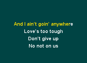 And I ain,t goirf anywhere

Love s too tough
Don't give up
No not on us