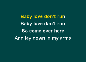 Baby love don? run
Baby love don't run

80 come over here
And lay down in my arms