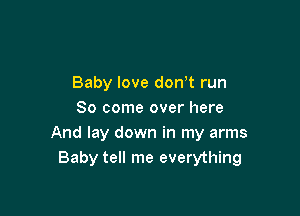 Baby love don't run

80 come over here
And lay down in my arms
Baby tell me everything