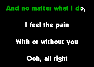 And no matter what I do,

I feel the pain

With or without you

Ooh, all right