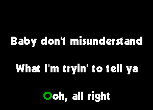 Baby don't misunderstand

What I'm ttyin' to tell ya

Ooh, all right