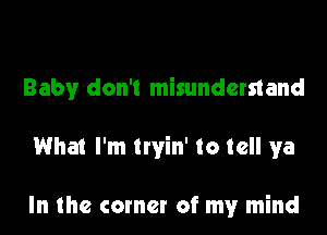 Baby don't misunderstand

What I'm tryin' to tell ya

In the corner of my mind