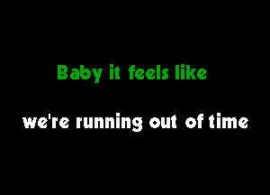 Baby it feels like

we're running out of time