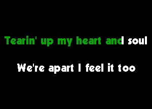 Tearin' up my heart and soul

We're apart I feel it too