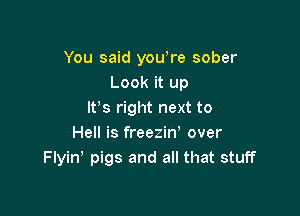You said you re sober
Look it up

lt,s right next to
Hell is freezin, over
Flyin pigs and all that stuff