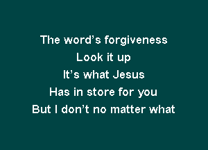 The words forgiveness
Look it up

lFs what Jesus
Has in store for you
But I don't no matter what