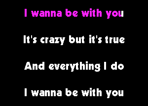 I 1wanna be with you

It's crazy but it's true

And everything I do

I wanna be with you