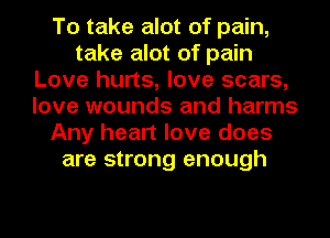 To take alot of pain,
take alot of pain
Love hurts, love scars,
love wounds and harms
Any heart love does
are strong enough