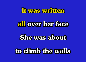 It was written
all over her face

She was about

to climb the walls