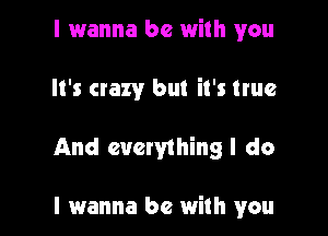 I 1wanna be with you

It's crazy but it's true

And everything I do

I wanna be with you