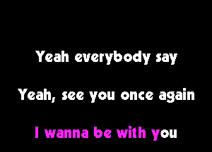 Yeah everybody say

Yeah, see you once again

I wanna be with you