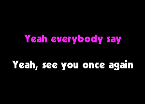 Yeah everybody say

Yeah, see you once again