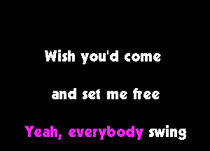 Wish you'd come

and set me free

Yeah, everybody swing