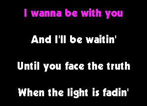 I 1wanna be with you

And I'll be waitin'

Until you face the truth

When the light is fadin'