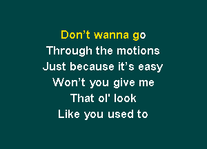 Don t wanna 90
Through the motions
Just because it's easy

Won t you give me
That ol' look
Like you used to