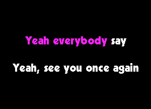 Yeah everybody say

Yeah, see you once again