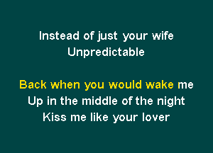 Instead of just your wife
Unpredictable

Back when you would wake me
Up in the middle ofthe night
Kiss me like your lover