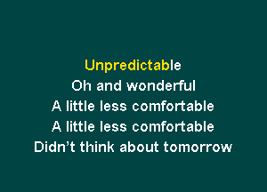 Unpredictable
Oh and wonderful

A little less comfortable
A little less comfortable
Didnw think about tomorrow