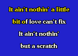 It ain't nothin' a little
bit of love can't fix
It ain't nothin'

but a scratch