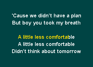 'Cause we dian have a plan
But boy you took my breath

A little less comfortable
A little less comfortable
Didwt think about tomorrow