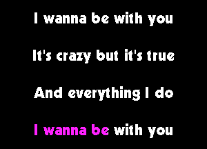 I 1wanna be with you

It's crazy but it's true

And everything I do

I wanna be with you