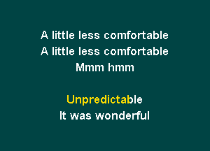 A little less comfortable
A little less comfortable
Mmm hmm

Unpredictable
It was wonderful