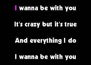 I 1wanna be with you

It's crazy but it's true

And everything I do

I wanna be with you