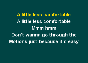 A little less comfortable
A little less comfortable
Mmm hmm

Don't wanna go through the
Motions just because ifs easy