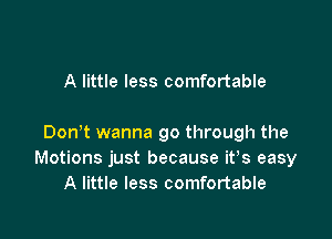 A little less comfortable

Don't wanna go through the
Motions just because ifs easy
A little less comfortable