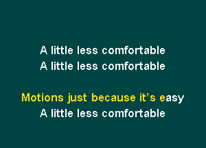 A little less comfortable
A little less comfortable

Motions just because itAs easy
A little less comfortable