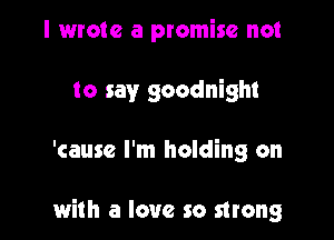 I wrote a promise not
to say goodnight

'cause I'm holding on

with a love so strong