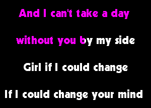 And I can't take a day
without you by my side
Girl ifl could change

lfl could change your mind