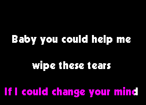 Baby you could help me

wipe these tears

lfl could change your mind