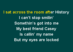 I sat across the room after History
I canT stop smiliw
Somethin's got into me

My best friend Casey
ls callin my name
But my eyes are locked