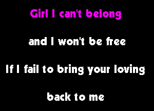 Girl I can't belong

and I won't be free

If I fail to bting your loving

back to me
