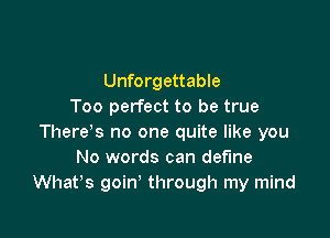 Unforgettable
Too perfect to be true

There's no one quite like you
No words can define
Whafs goin' through my mind