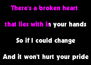 There's a broken heart
that lies with in your hands
So ifl could change

And it won't hurt your pride